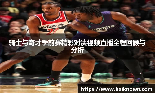 骑士与奇才季前赛精彩对决视频直播全程回顾与分析