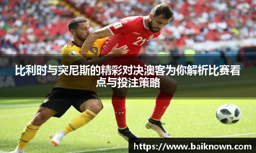 比利时与突尼斯的精彩对决澳客为你解析比赛看点与投注策略